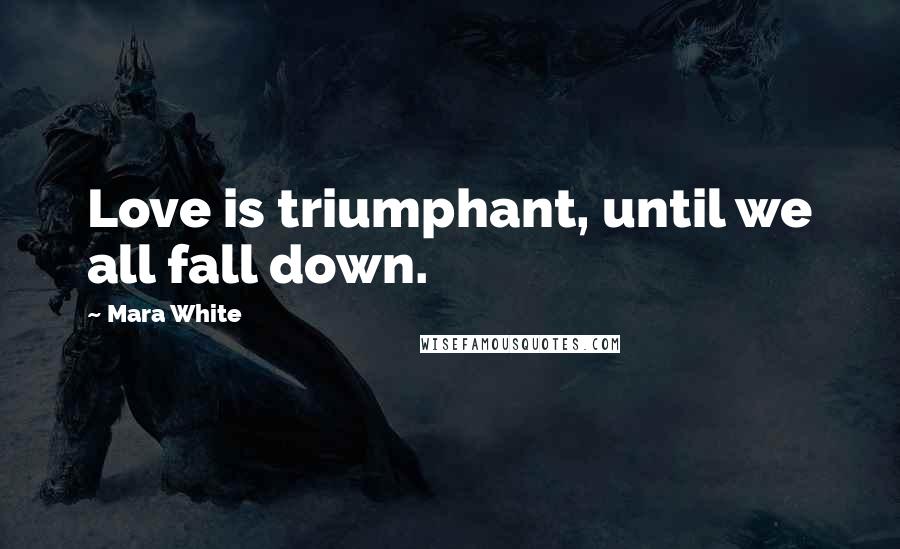 Mara White Quotes: Love is triumphant, until we all fall down.