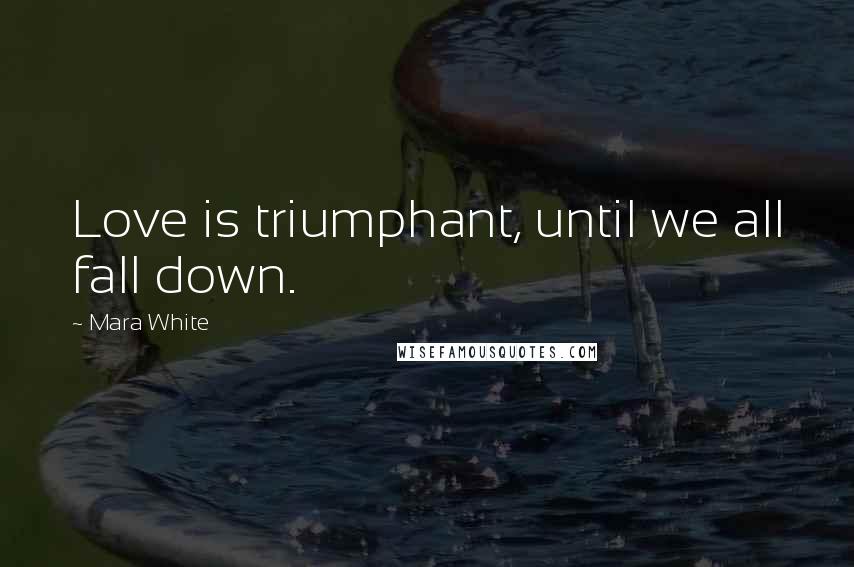 Mara White Quotes: Love is triumphant, until we all fall down.