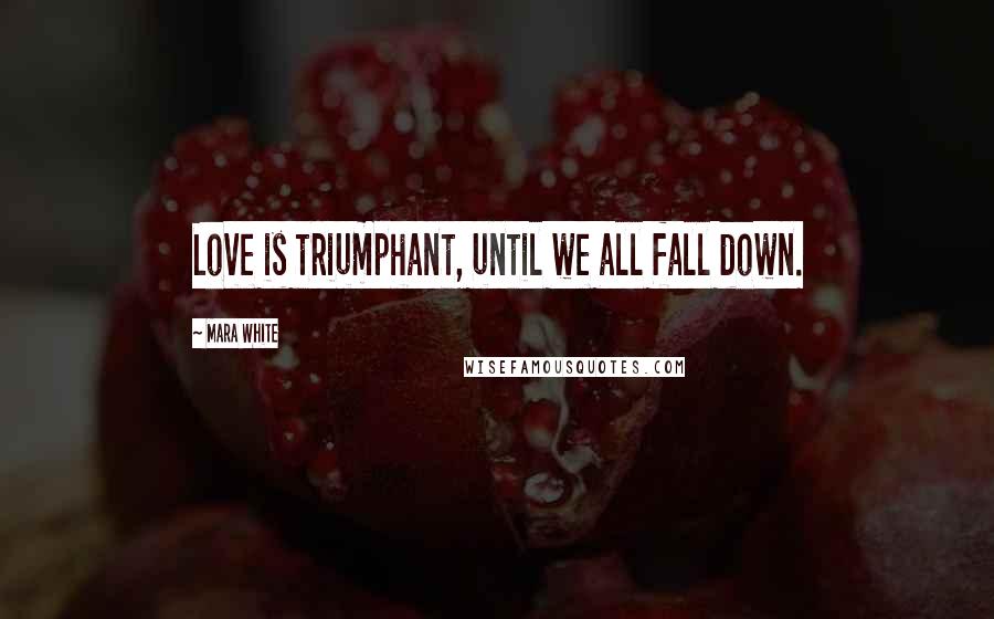 Mara White Quotes: Love is triumphant, until we all fall down.