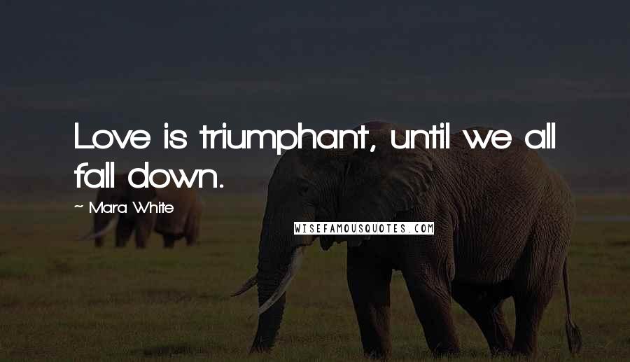 Mara White Quotes: Love is triumphant, until we all fall down.