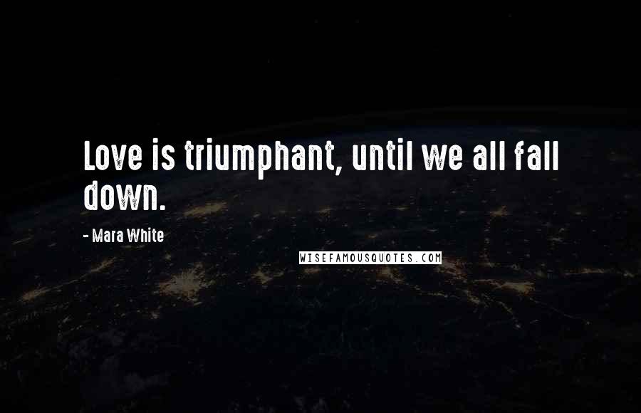 Mara White Quotes: Love is triumphant, until we all fall down.