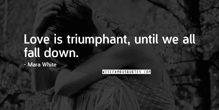 Mara White Quotes: Love is triumphant, until we all fall down.