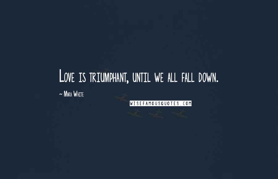 Mara White Quotes: Love is triumphant, until we all fall down.