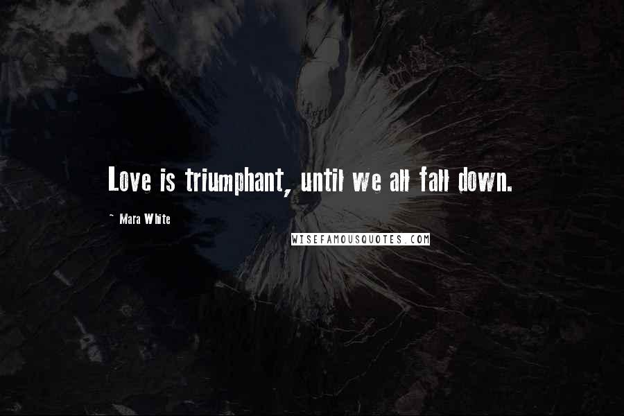 Mara White Quotes: Love is triumphant, until we all fall down.