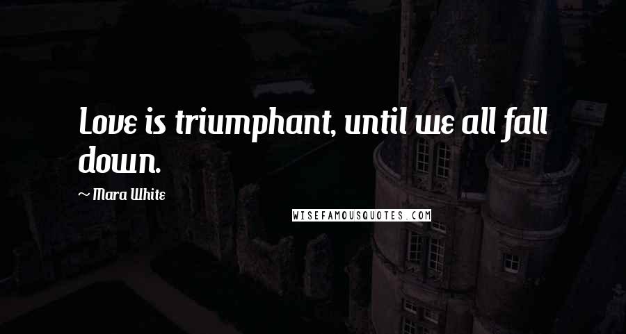 Mara White Quotes: Love is triumphant, until we all fall down.