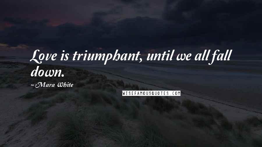 Mara White Quotes: Love is triumphant, until we all fall down.