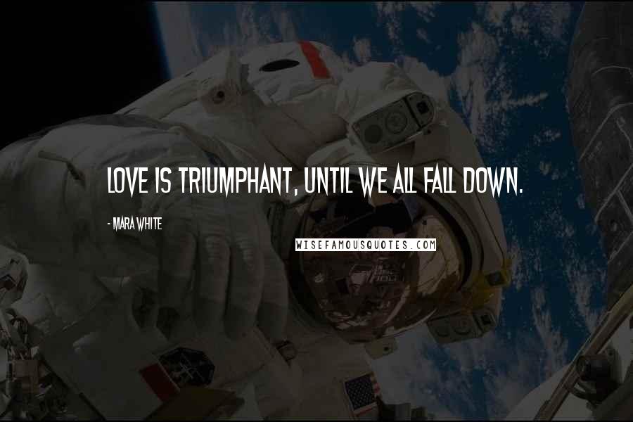 Mara White Quotes: Love is triumphant, until we all fall down.