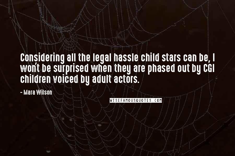 Mara Wilson Quotes: Considering all the legal hassle child stars can be, I won't be surprised when they are phased out by CGI children voiced by adult actors.