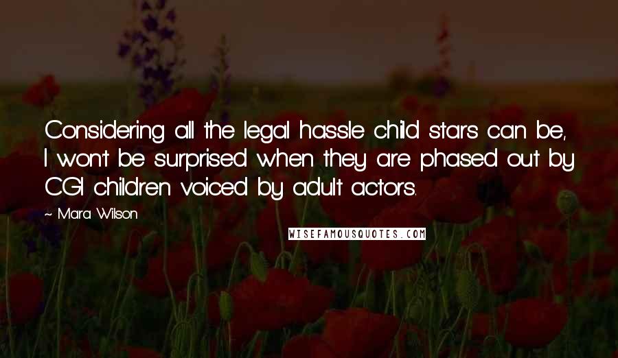 Mara Wilson Quotes: Considering all the legal hassle child stars can be, I won't be surprised when they are phased out by CGI children voiced by adult actors.