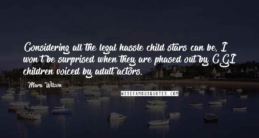 Mara Wilson Quotes: Considering all the legal hassle child stars can be, I won't be surprised when they are phased out by CGI children voiced by adult actors.