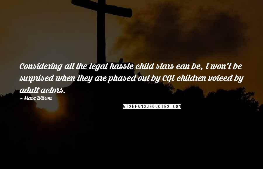 Mara Wilson Quotes: Considering all the legal hassle child stars can be, I won't be surprised when they are phased out by CGI children voiced by adult actors.