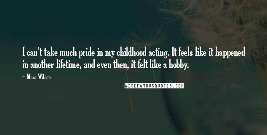 Mara Wilson Quotes: I can't take much pride in my childhood acting. It feels like it happened in another lifetime, and even then, it felt like a hobby.