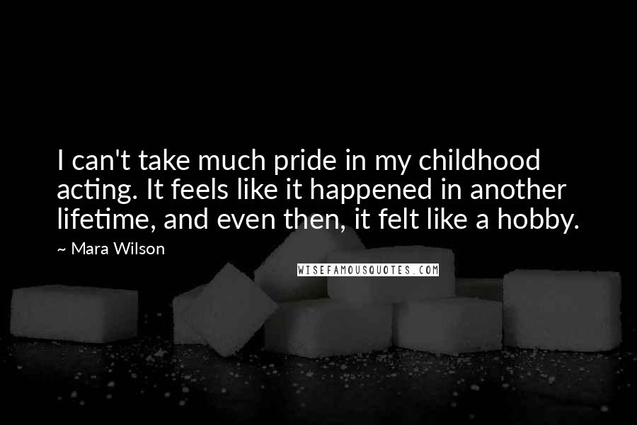 Mara Wilson Quotes: I can't take much pride in my childhood acting. It feels like it happened in another lifetime, and even then, it felt like a hobby.