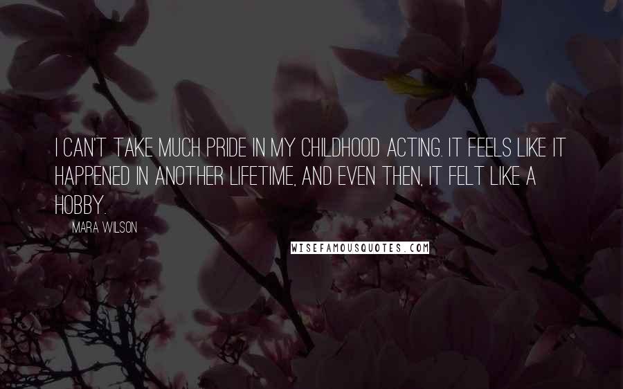 Mara Wilson Quotes: I can't take much pride in my childhood acting. It feels like it happened in another lifetime, and even then, it felt like a hobby.