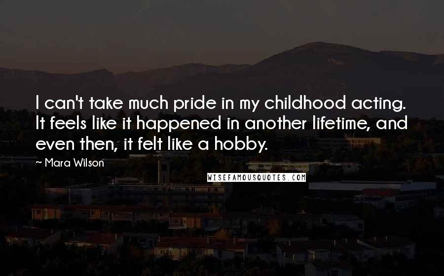 Mara Wilson Quotes: I can't take much pride in my childhood acting. It feels like it happened in another lifetime, and even then, it felt like a hobby.