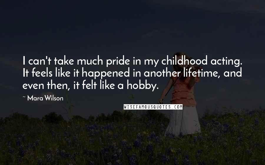 Mara Wilson Quotes: I can't take much pride in my childhood acting. It feels like it happened in another lifetime, and even then, it felt like a hobby.