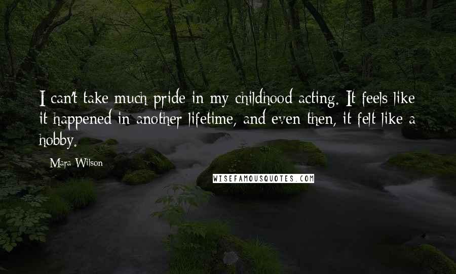 Mara Wilson Quotes: I can't take much pride in my childhood acting. It feels like it happened in another lifetime, and even then, it felt like a hobby.