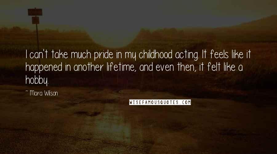 Mara Wilson Quotes: I can't take much pride in my childhood acting. It feels like it happened in another lifetime, and even then, it felt like a hobby.