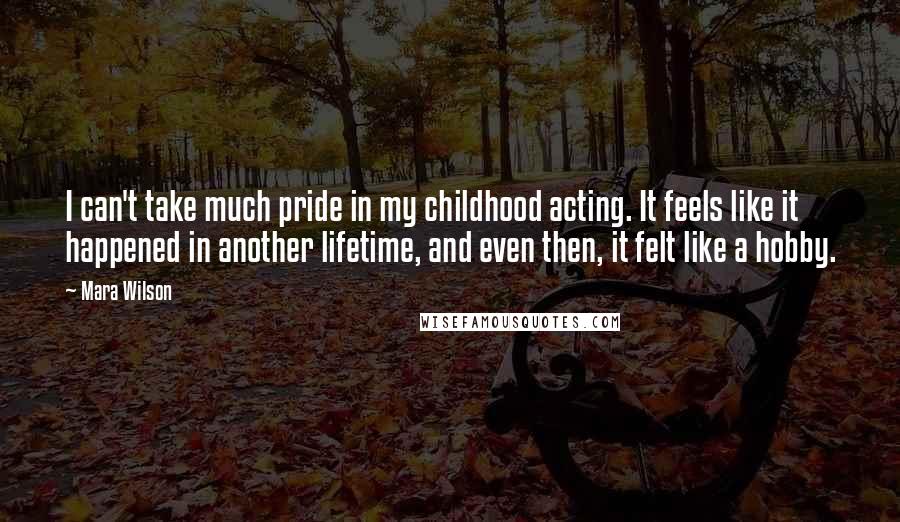 Mara Wilson Quotes: I can't take much pride in my childhood acting. It feels like it happened in another lifetime, and even then, it felt like a hobby.