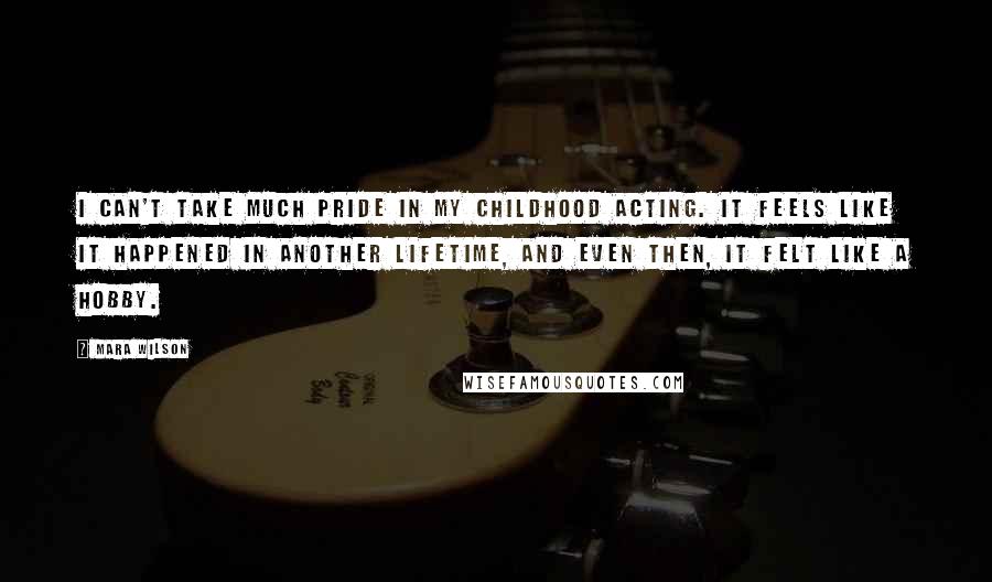 Mara Wilson Quotes: I can't take much pride in my childhood acting. It feels like it happened in another lifetime, and even then, it felt like a hobby.