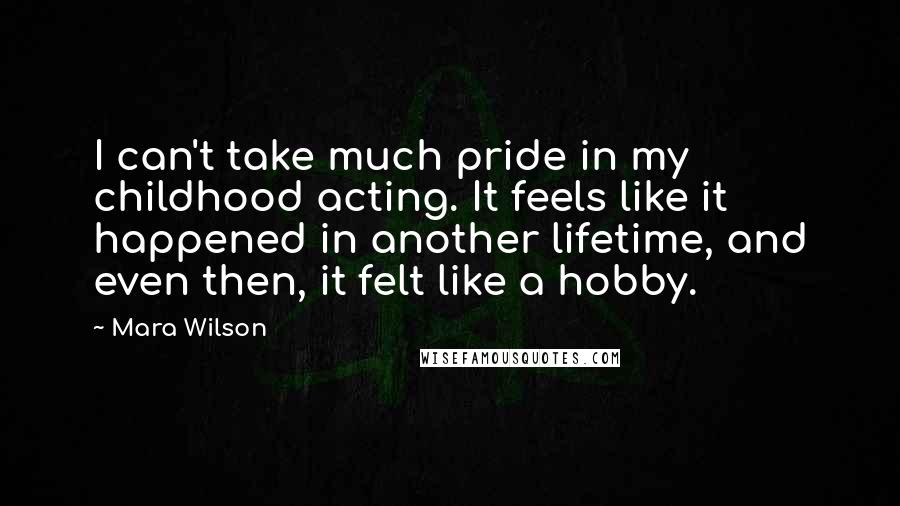 Mara Wilson Quotes: I can't take much pride in my childhood acting. It feels like it happened in another lifetime, and even then, it felt like a hobby.