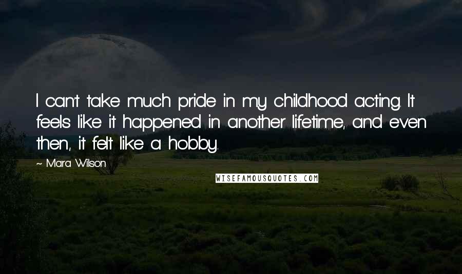 Mara Wilson Quotes: I can't take much pride in my childhood acting. It feels like it happened in another lifetime, and even then, it felt like a hobby.