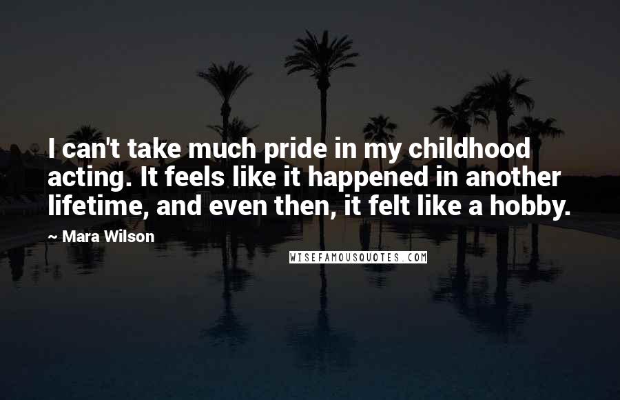 Mara Wilson Quotes: I can't take much pride in my childhood acting. It feels like it happened in another lifetime, and even then, it felt like a hobby.