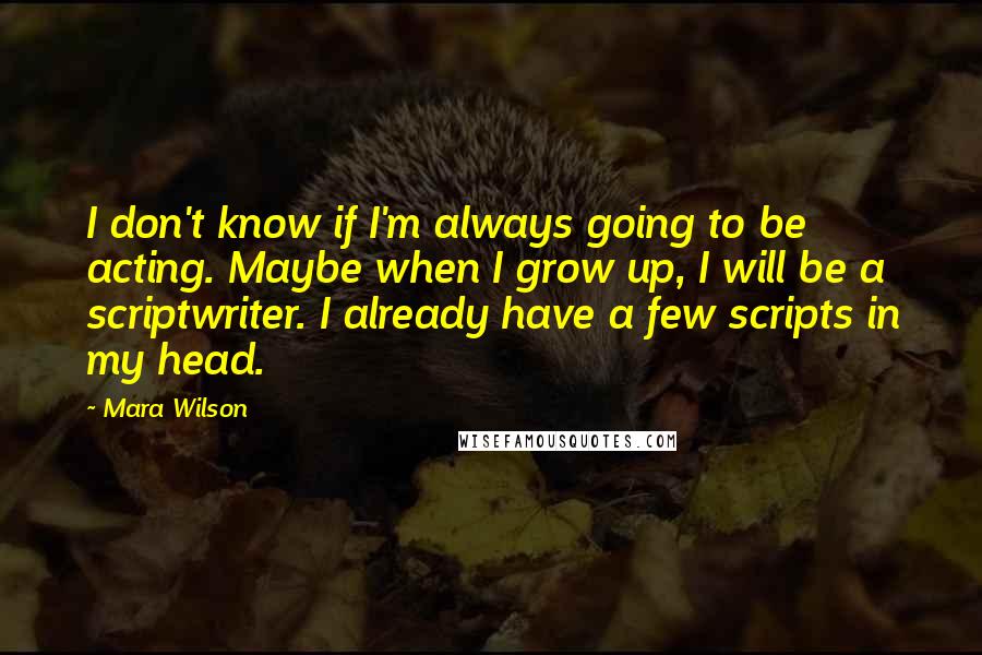 Mara Wilson Quotes: I don't know if I'm always going to be acting. Maybe when I grow up, I will be a scriptwriter. I already have a few scripts in my head.