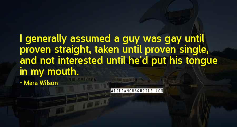 Mara Wilson Quotes: I generally assumed a guy was gay until proven straight, taken until proven single, and not interested until he'd put his tongue in my mouth.