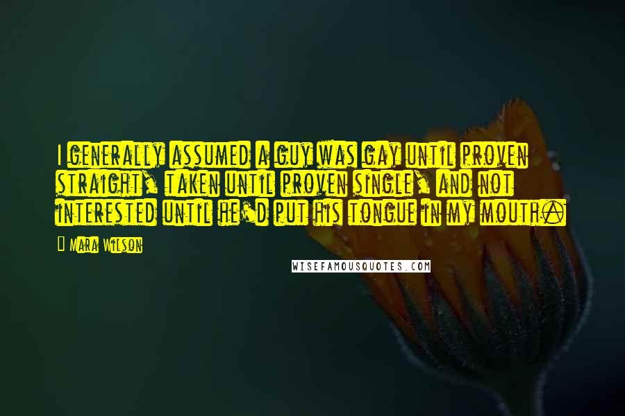 Mara Wilson Quotes: I generally assumed a guy was gay until proven straight, taken until proven single, and not interested until he'd put his tongue in my mouth.