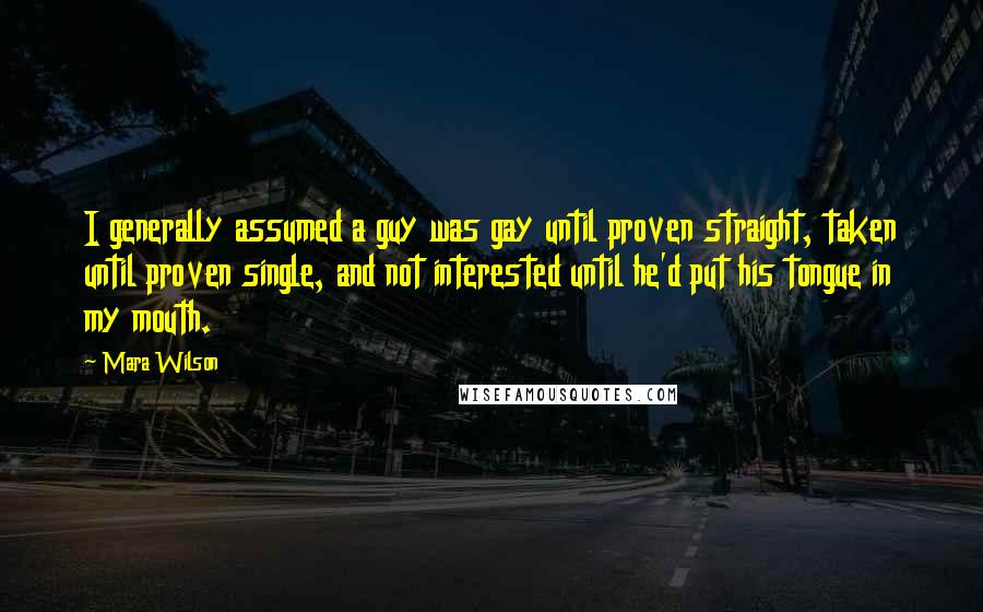 Mara Wilson Quotes: I generally assumed a guy was gay until proven straight, taken until proven single, and not interested until he'd put his tongue in my mouth.