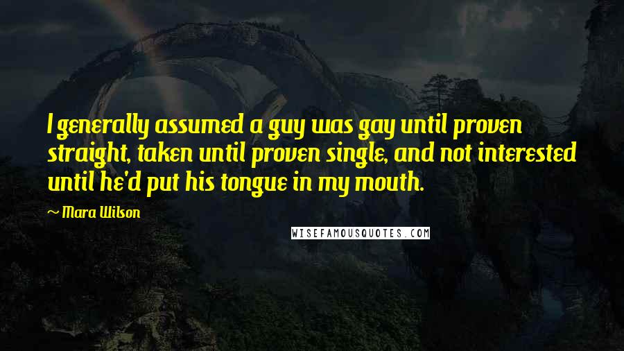 Mara Wilson Quotes: I generally assumed a guy was gay until proven straight, taken until proven single, and not interested until he'd put his tongue in my mouth.