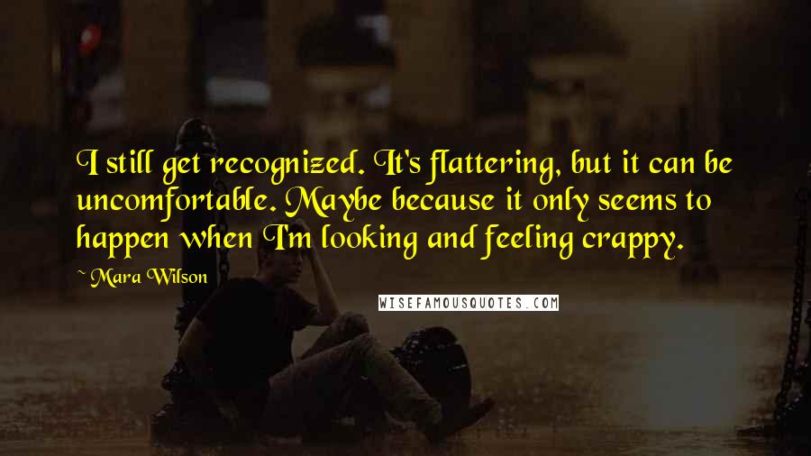 Mara Wilson Quotes: I still get recognized. It's flattering, but it can be uncomfortable. Maybe because it only seems to happen when I'm looking and feeling crappy.