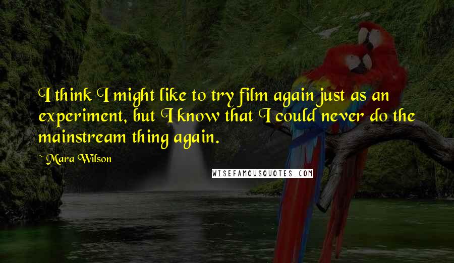 Mara Wilson Quotes: I think I might like to try film again just as an experiment, but I know that I could never do the mainstream thing again.