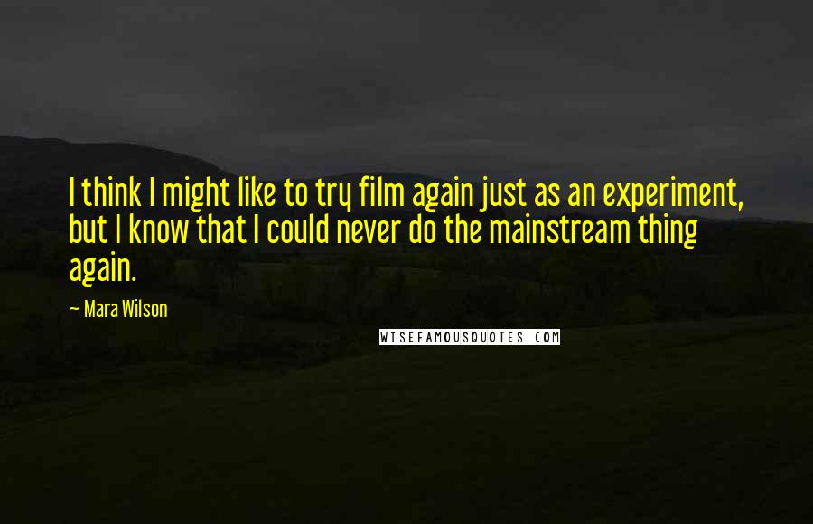 Mara Wilson Quotes: I think I might like to try film again just as an experiment, but I know that I could never do the mainstream thing again.