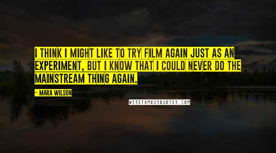Mara Wilson Quotes: I think I might like to try film again just as an experiment, but I know that I could never do the mainstream thing again.