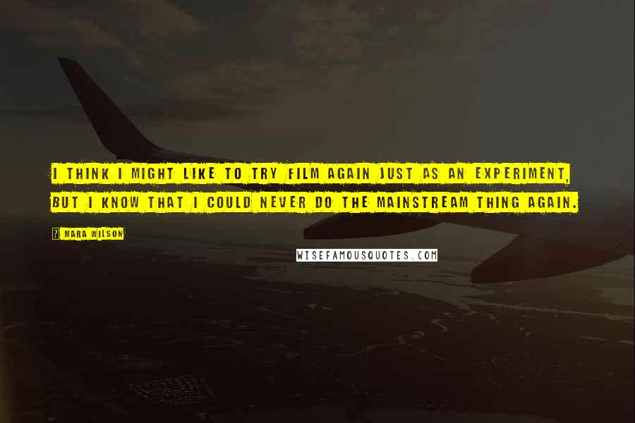 Mara Wilson Quotes: I think I might like to try film again just as an experiment, but I know that I could never do the mainstream thing again.