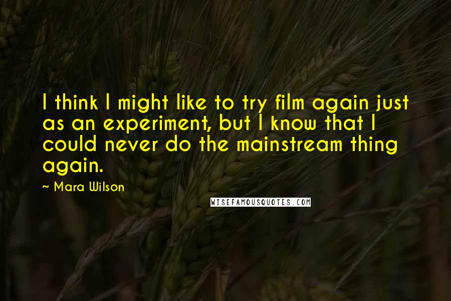 Mara Wilson Quotes: I think I might like to try film again just as an experiment, but I know that I could never do the mainstream thing again.