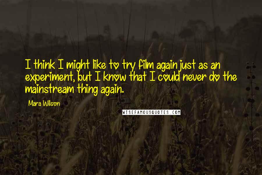 Mara Wilson Quotes: I think I might like to try film again just as an experiment, but I know that I could never do the mainstream thing again.