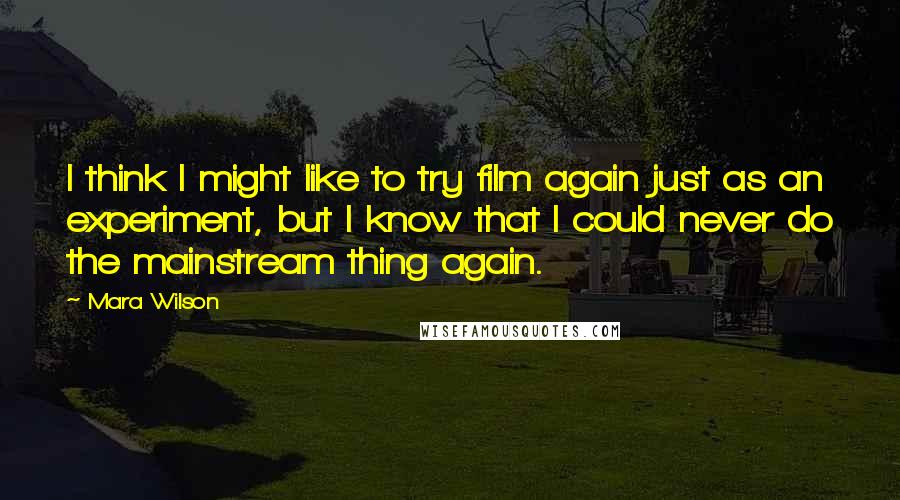 Mara Wilson Quotes: I think I might like to try film again just as an experiment, but I know that I could never do the mainstream thing again.