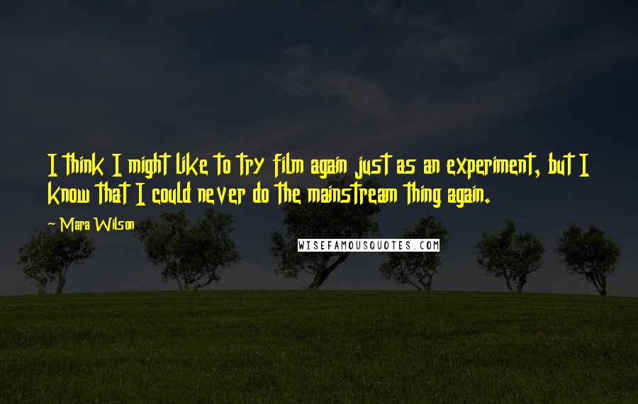 Mara Wilson Quotes: I think I might like to try film again just as an experiment, but I know that I could never do the mainstream thing again.