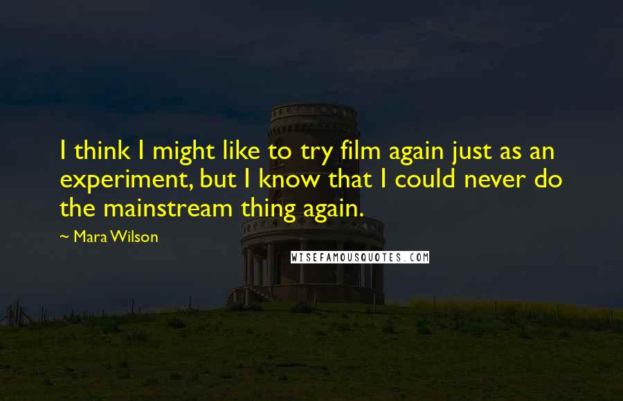 Mara Wilson Quotes: I think I might like to try film again just as an experiment, but I know that I could never do the mainstream thing again.