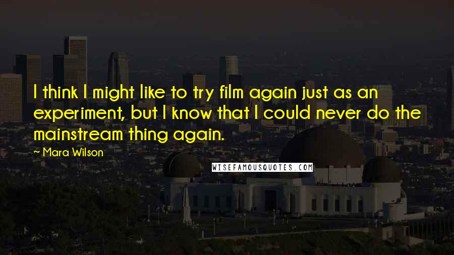 Mara Wilson Quotes: I think I might like to try film again just as an experiment, but I know that I could never do the mainstream thing again.