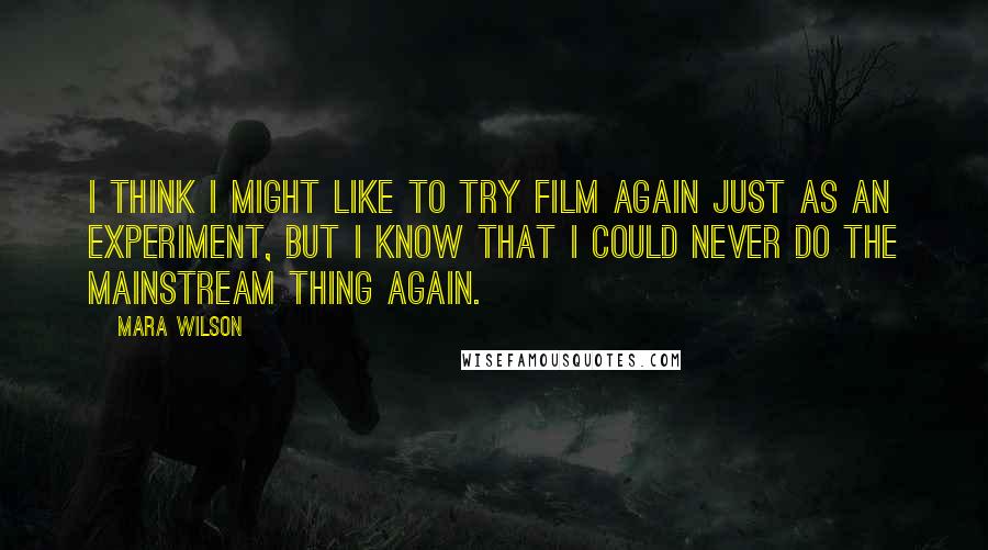 Mara Wilson Quotes: I think I might like to try film again just as an experiment, but I know that I could never do the mainstream thing again.