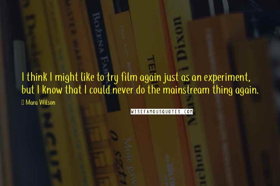 Mara Wilson Quotes: I think I might like to try film again just as an experiment, but I know that I could never do the mainstream thing again.