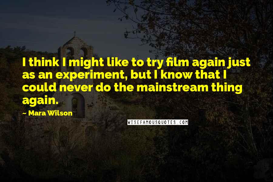 Mara Wilson Quotes: I think I might like to try film again just as an experiment, but I know that I could never do the mainstream thing again.