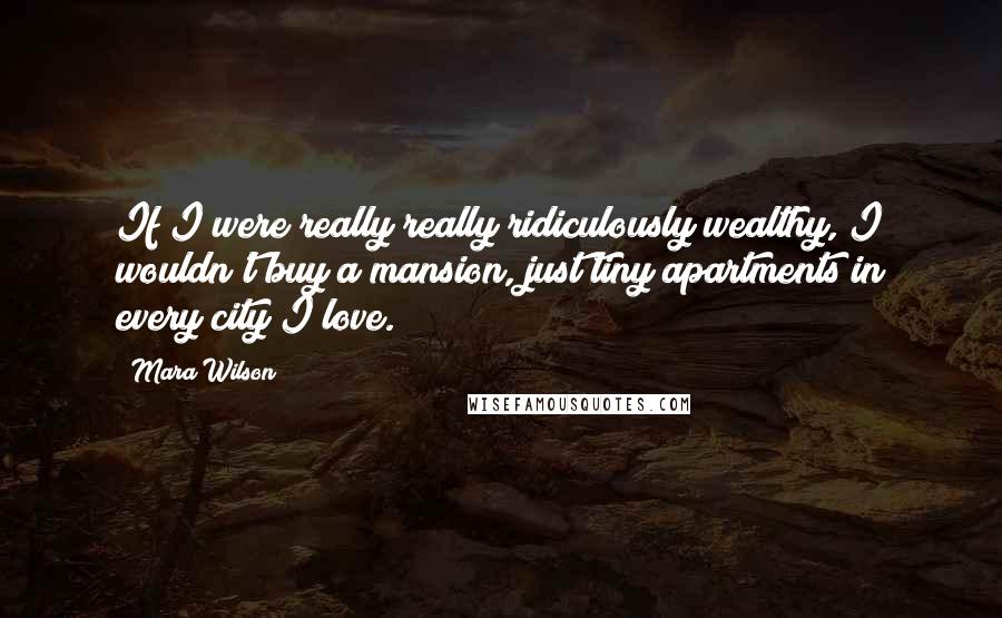 Mara Wilson Quotes: If I were really really ridiculously wealthy, I wouldn't buy a mansion, just tiny apartments in every city I love.