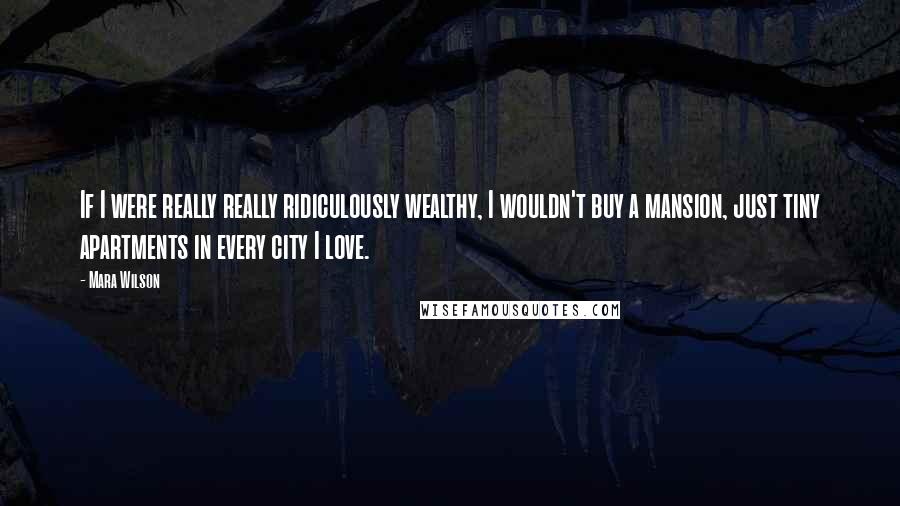 Mara Wilson Quotes: If I were really really ridiculously wealthy, I wouldn't buy a mansion, just tiny apartments in every city I love.