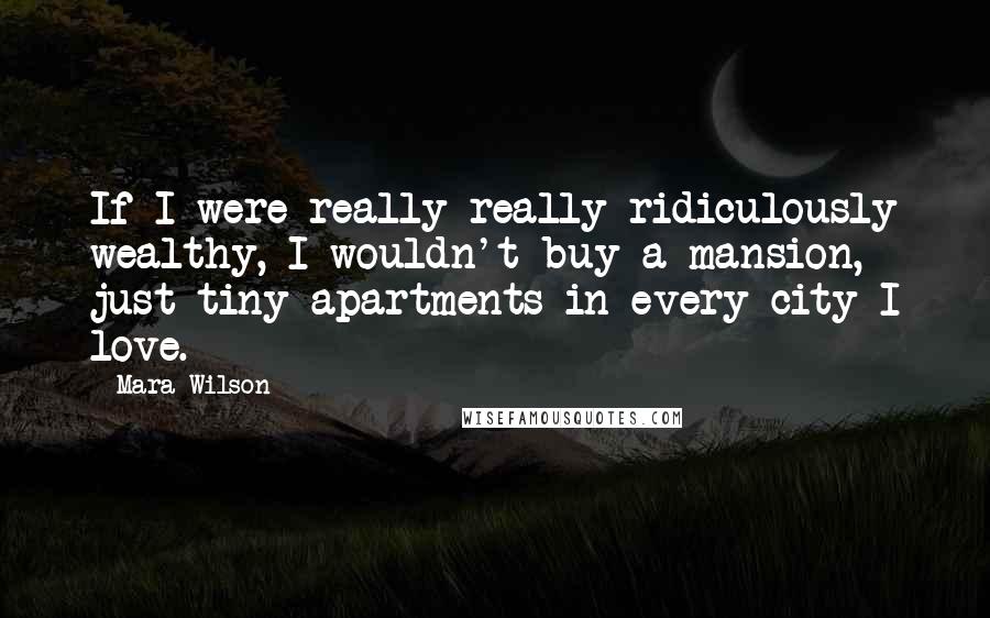 Mara Wilson Quotes: If I were really really ridiculously wealthy, I wouldn't buy a mansion, just tiny apartments in every city I love.