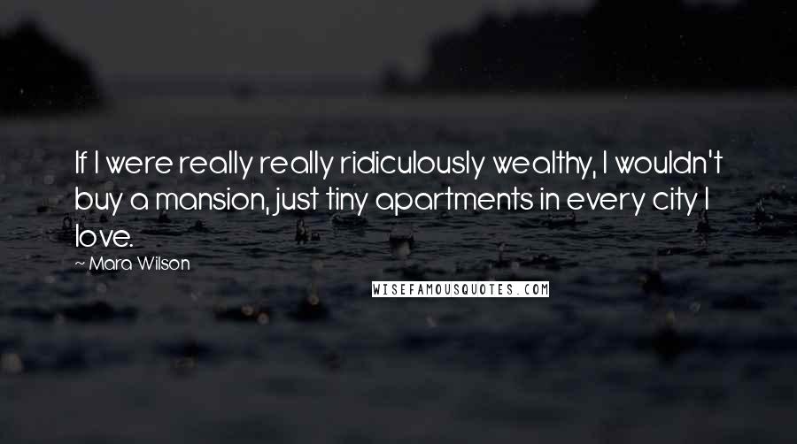 Mara Wilson Quotes: If I were really really ridiculously wealthy, I wouldn't buy a mansion, just tiny apartments in every city I love.